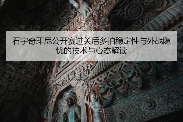 石宇奇印尼公开赛过关后多拍稳定性与外战隐忧的技术与心态解读