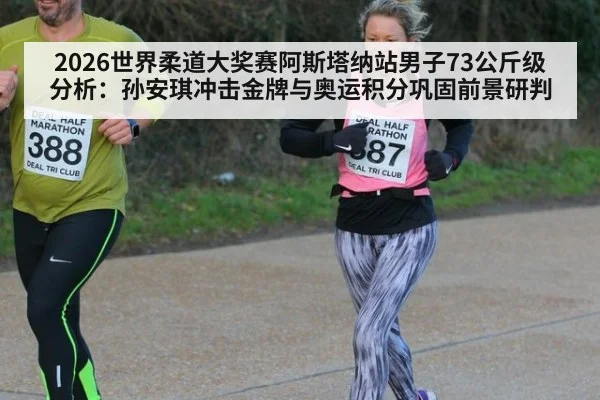 2026世界柔道大奖赛阿斯塔纳站男子73公斤级分析：孙安琪冲击金牌与奥运积分巩固前景研判