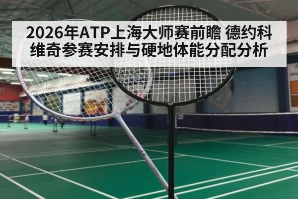 2026年ATP上海大师赛前瞻 德约科维奇参赛安排与硬地体能分配分析