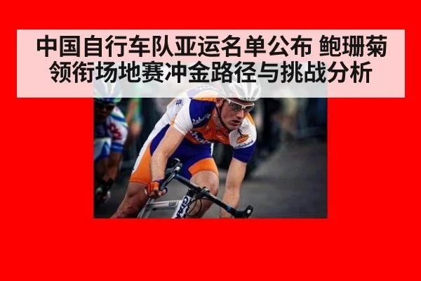 中国自行车队亚运名单公布 鲍珊菊领衔场地赛冲金路径与挑战分析
