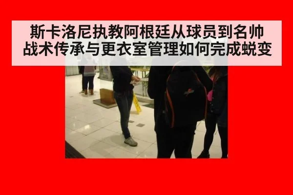 斯卡洛尼执教阿根廷从球员到名帅 战术传承与更衣室管理如何完成蜕变