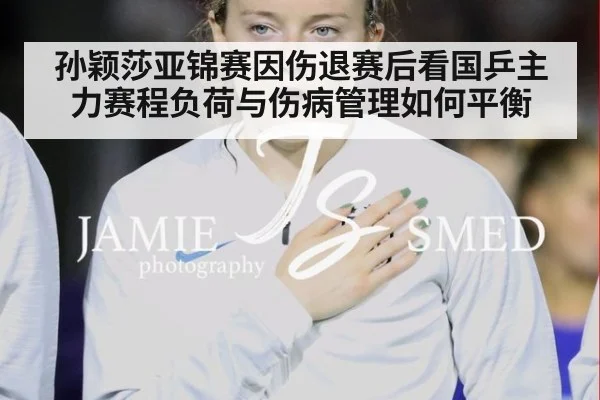 孙颖莎亚锦赛因伤退赛后看国乒主力赛程负荷与伤病管理如何平衡