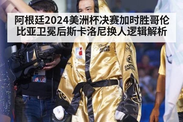 阿根廷2024美洲杯决赛加时胜哥伦比亚卫冕后斯卡洛尼换人逻辑解析
