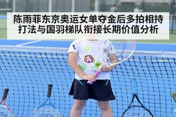 陈雨菲东京奥运女单夺金后多拍相持打法与国羽梯队衔接长期价值分析