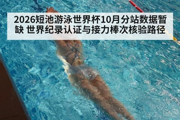 2026短池游泳世界杯10月分站数据暂缺 世界纪录认证与接力棒次核验路径